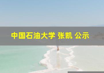 中国石油大学 张凯 公示